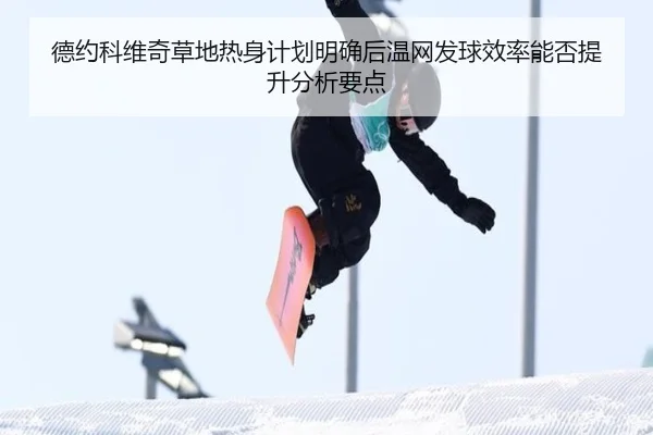 德约科维奇草地热身计划明确后温网发球效率能否提升分析要点