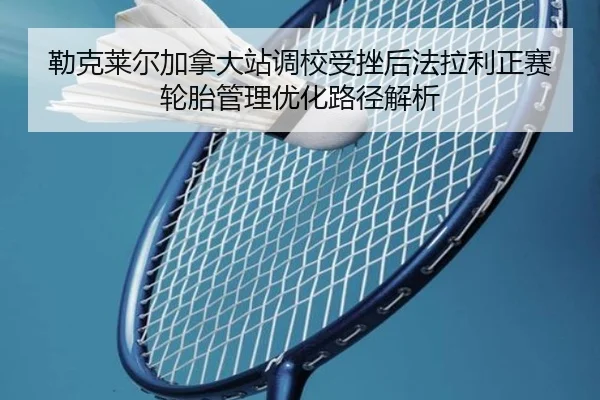 勒克莱尔加拿大站调校受挫后法拉利正赛轮胎管理优化路径解析