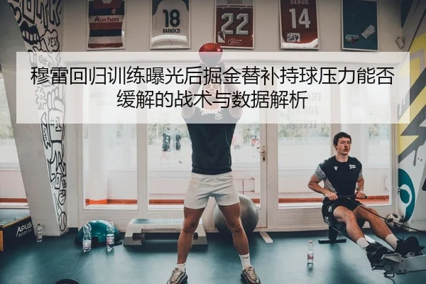 穆雷回归训练曝光后掘金替补持球压力能否缓解的战术与数据解析