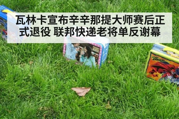瓦林卡宣布辛辛那提大师赛后正式退役 联邦快递老将单反谢幕