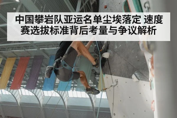 中国攀岩队亚运名单尘埃落定 速度赛选拔标准背后考量与争议解析