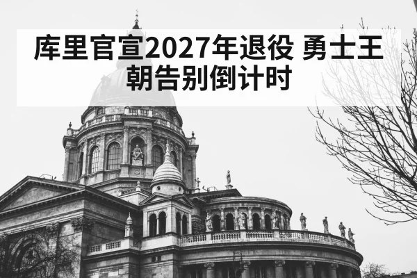 库里官宣2027年退役 勇士王朝告别倒计时