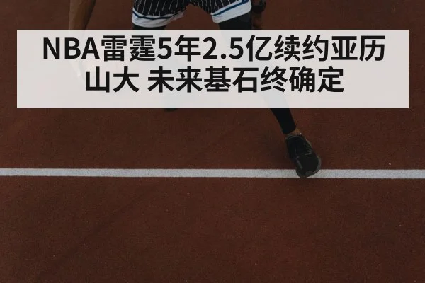 NBA雷霆5年2.5亿续约亚历山大 未来基石终确定
