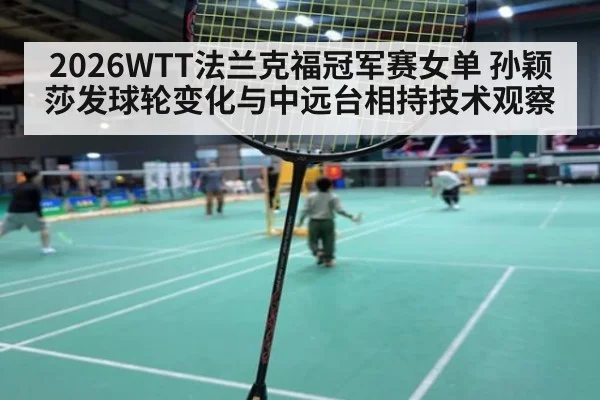 2026WTT法兰克福冠军赛女单 孙颖莎发球轮变化与中远台相持技术观察